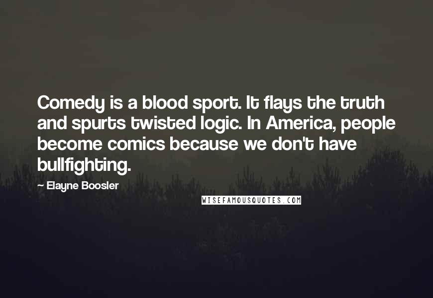 Elayne Boosler Quotes: Comedy is a blood sport. It flays the truth and spurts twisted logic. In America, people become comics because we don't have bullfighting.