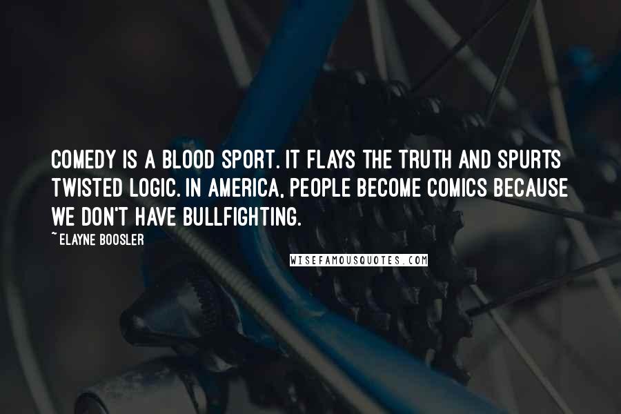 Elayne Boosler Quotes: Comedy is a blood sport. It flays the truth and spurts twisted logic. In America, people become comics because we don't have bullfighting.