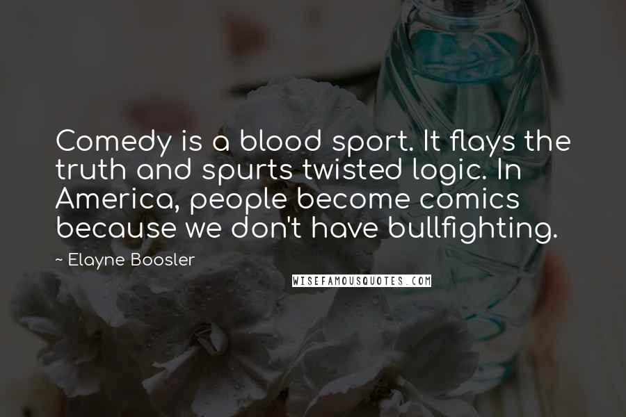 Elayne Boosler Quotes: Comedy is a blood sport. It flays the truth and spurts twisted logic. In America, people become comics because we don't have bullfighting.