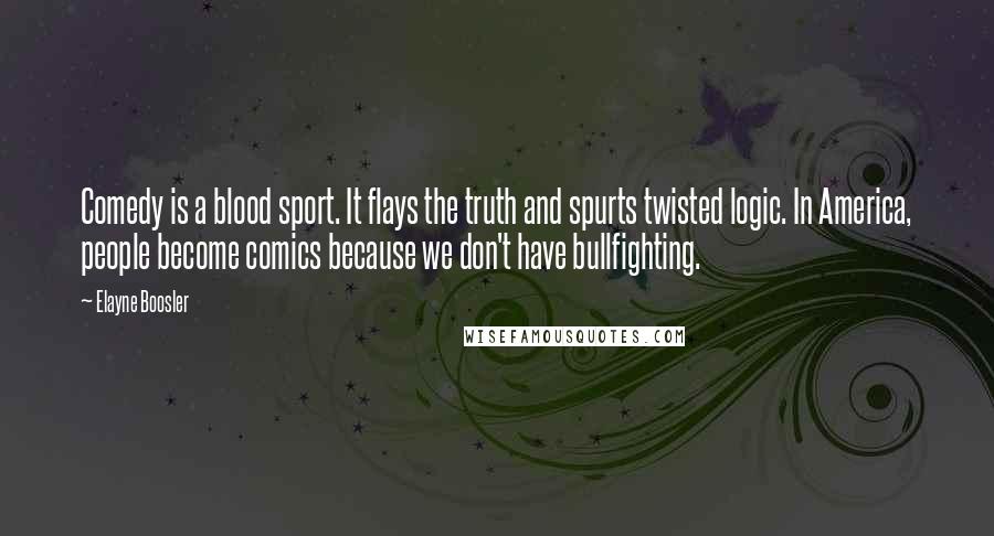 Elayne Boosler Quotes: Comedy is a blood sport. It flays the truth and spurts twisted logic. In America, people become comics because we don't have bullfighting.