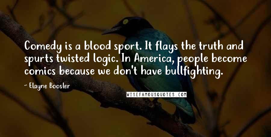 Elayne Boosler Quotes: Comedy is a blood sport. It flays the truth and spurts twisted logic. In America, people become comics because we don't have bullfighting.