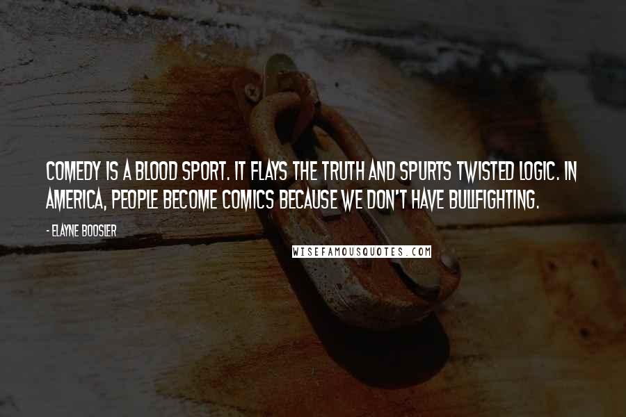 Elayne Boosler Quotes: Comedy is a blood sport. It flays the truth and spurts twisted logic. In America, people become comics because we don't have bullfighting.