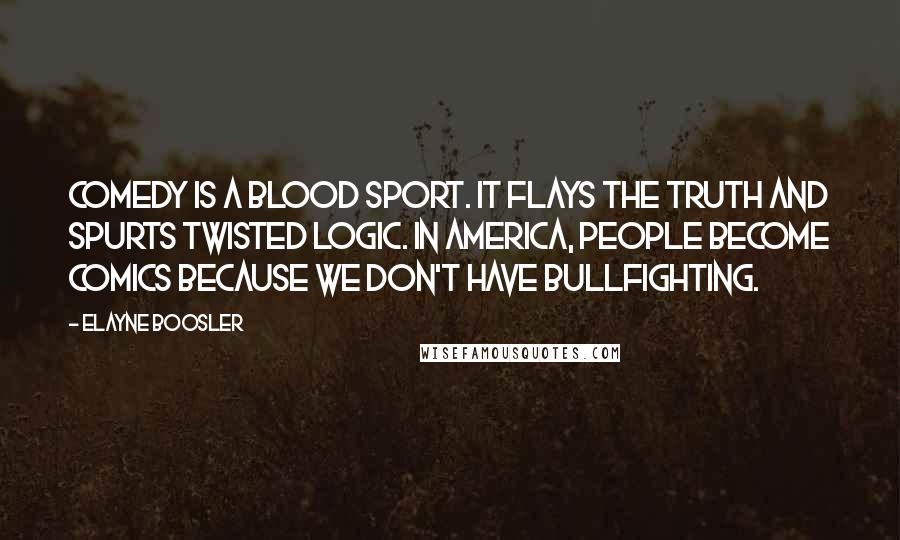 Elayne Boosler Quotes: Comedy is a blood sport. It flays the truth and spurts twisted logic. In America, people become comics because we don't have bullfighting.