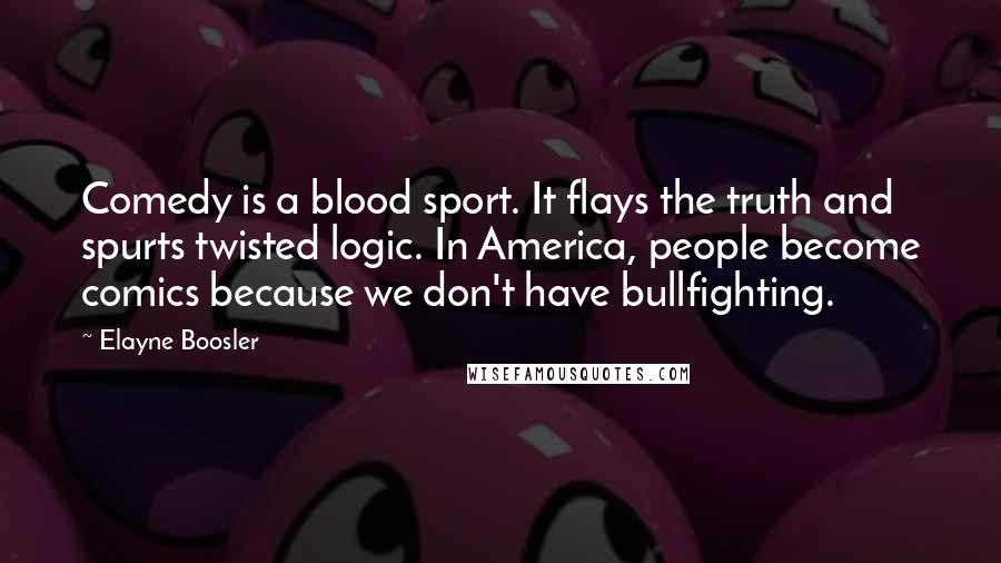 Elayne Boosler Quotes: Comedy is a blood sport. It flays the truth and spurts twisted logic. In America, people become comics because we don't have bullfighting.