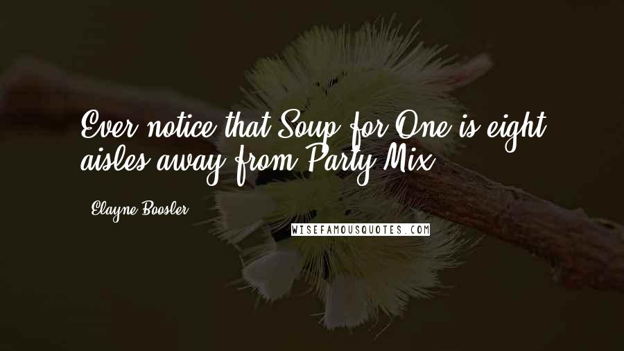 Elayne Boosler Quotes: Ever notice that Soup for One is eight aisles away from Party Mix?