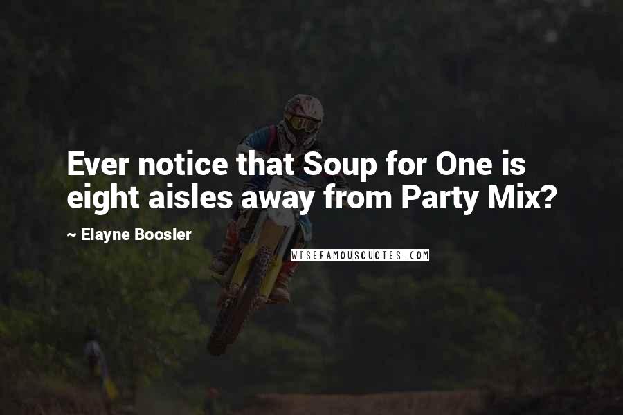 Elayne Boosler Quotes: Ever notice that Soup for One is eight aisles away from Party Mix?