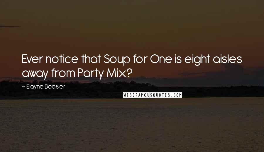 Elayne Boosler Quotes: Ever notice that Soup for One is eight aisles away from Party Mix?