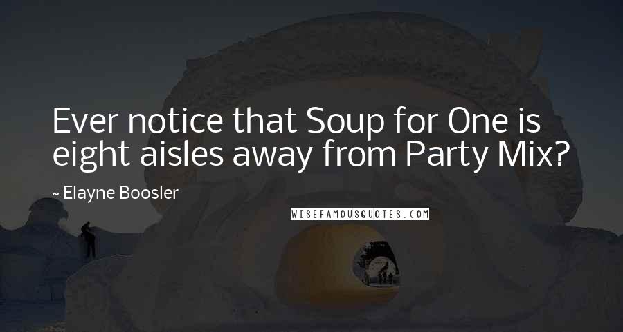 Elayne Boosler Quotes: Ever notice that Soup for One is eight aisles away from Party Mix?