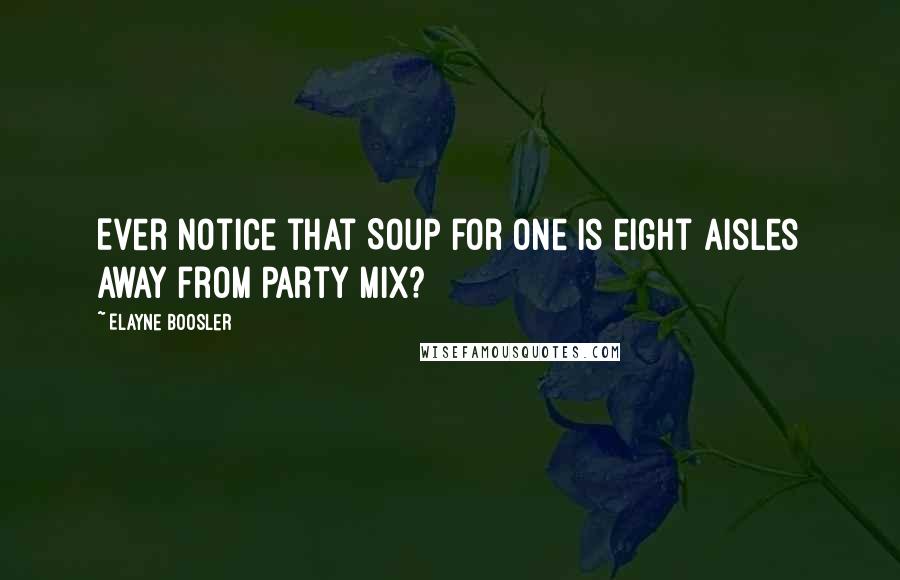 Elayne Boosler Quotes: Ever notice that Soup for One is eight aisles away from Party Mix?