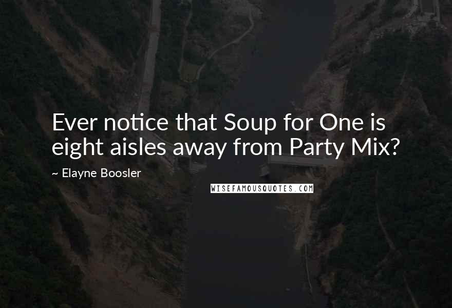 Elayne Boosler Quotes: Ever notice that Soup for One is eight aisles away from Party Mix?