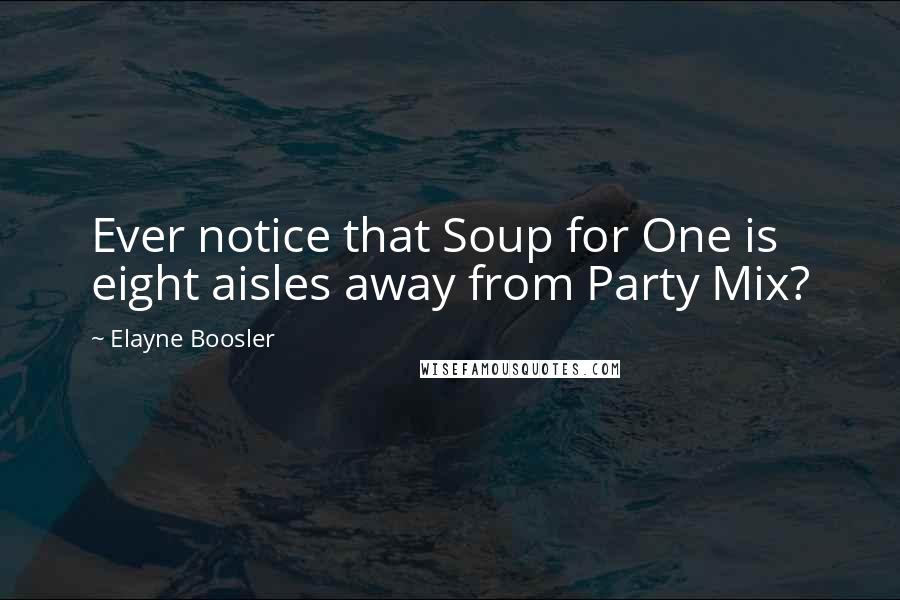 Elayne Boosler Quotes: Ever notice that Soup for One is eight aisles away from Party Mix?