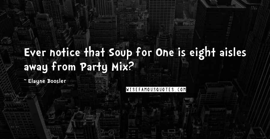 Elayne Boosler Quotes: Ever notice that Soup for One is eight aisles away from Party Mix?