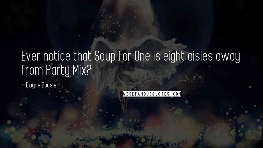 Elayne Boosler Quotes: Ever notice that Soup for One is eight aisles away from Party Mix?