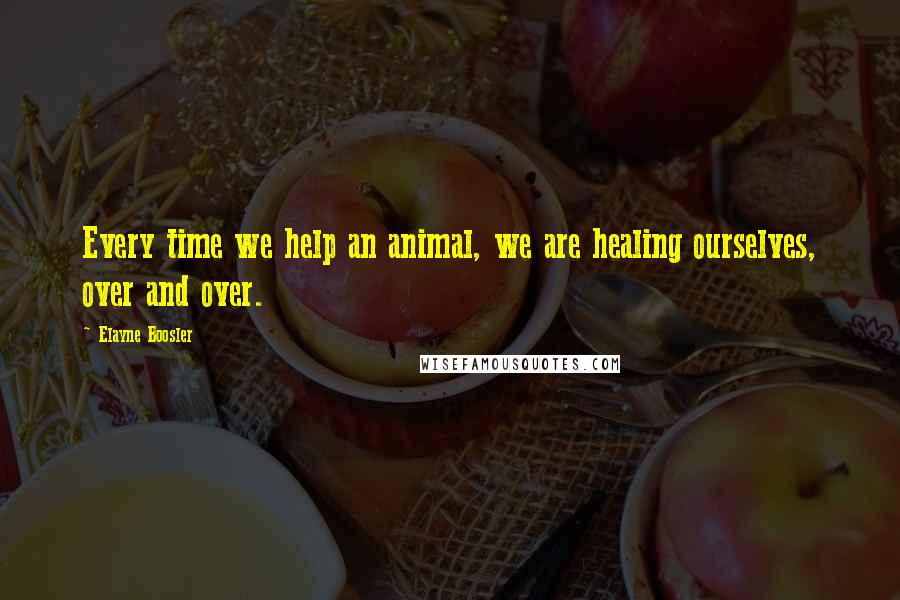 Elayne Boosler Quotes: Every time we help an animal, we are healing ourselves, over and over.