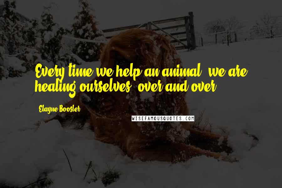 Elayne Boosler Quotes: Every time we help an animal, we are healing ourselves, over and over.