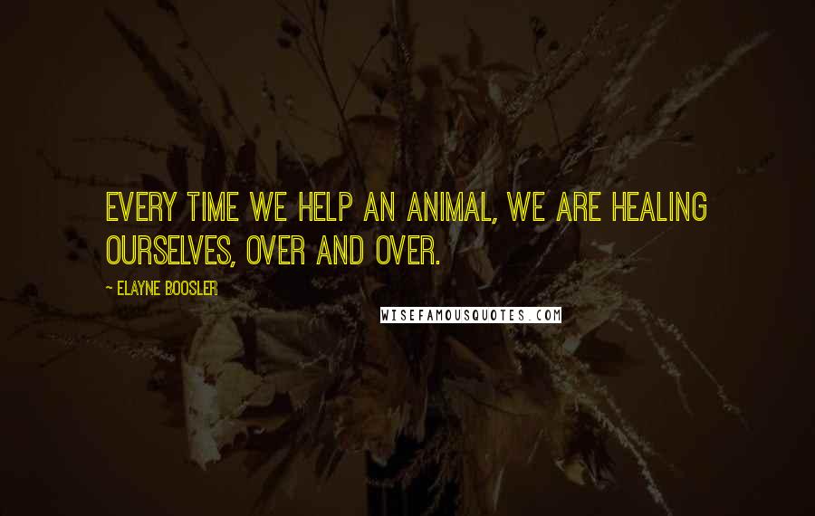 Elayne Boosler Quotes: Every time we help an animal, we are healing ourselves, over and over.