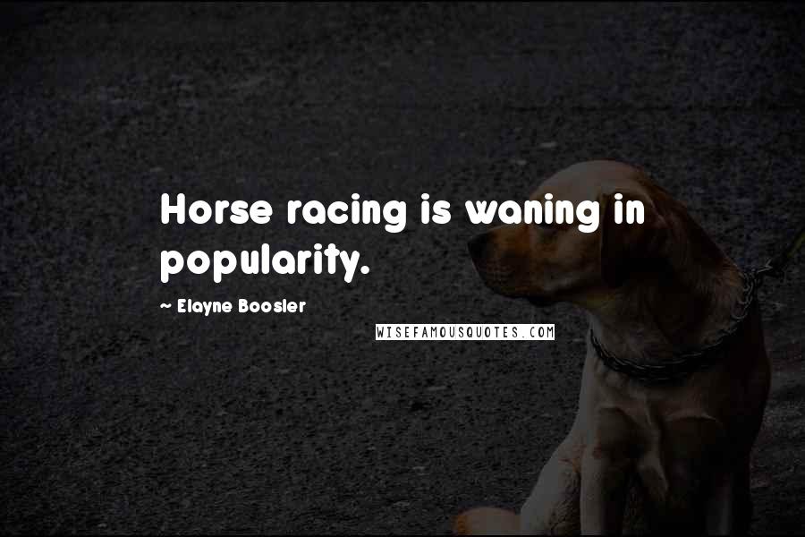 Elayne Boosler Quotes: Horse racing is waning in popularity.