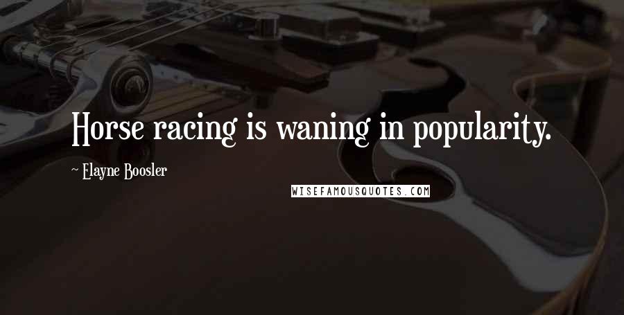 Elayne Boosler Quotes: Horse racing is waning in popularity.