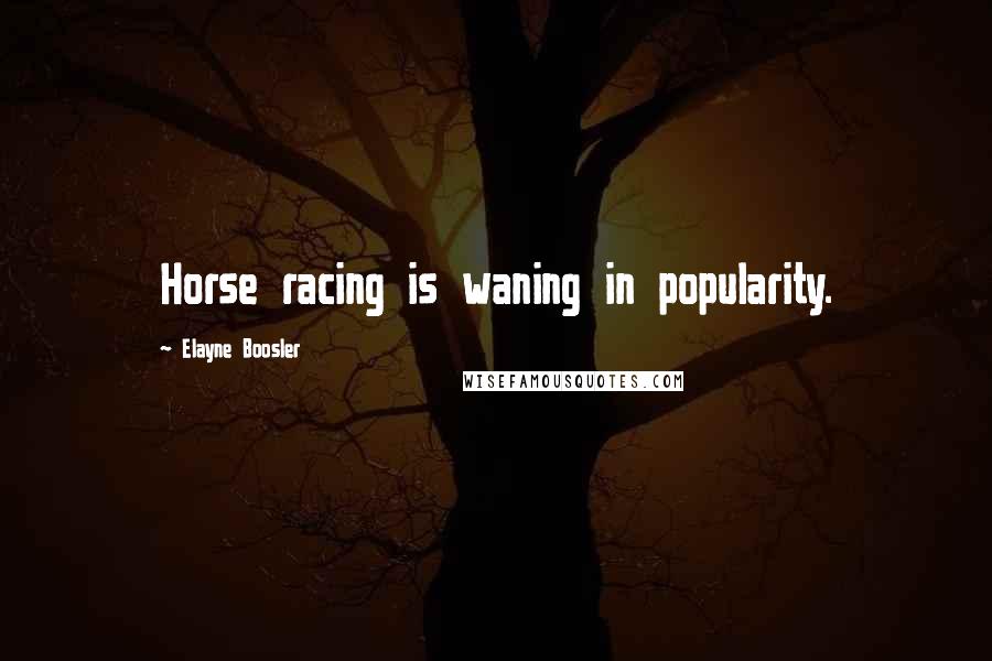 Elayne Boosler Quotes: Horse racing is waning in popularity.