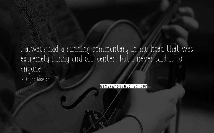 Elayne Boosler Quotes: I always had a running commentary in my head that was extremely funny and off-center, but I never said it to anyone.