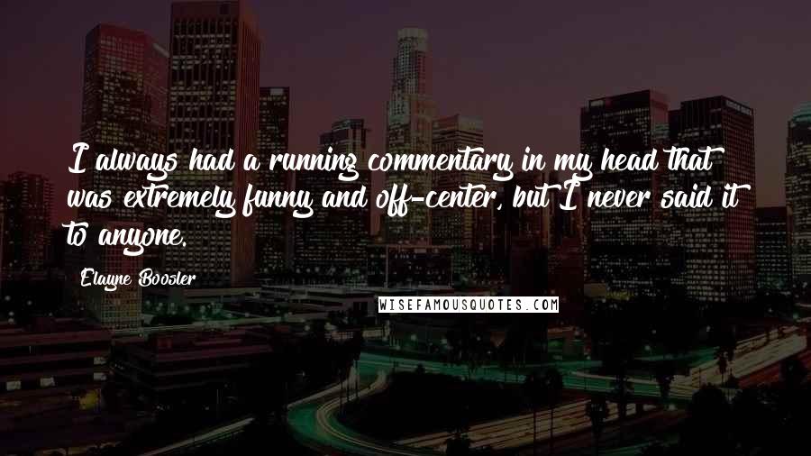 Elayne Boosler Quotes: I always had a running commentary in my head that was extremely funny and off-center, but I never said it to anyone.