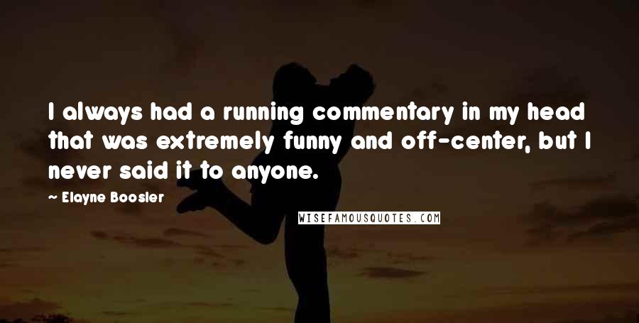 Elayne Boosler Quotes: I always had a running commentary in my head that was extremely funny and off-center, but I never said it to anyone.