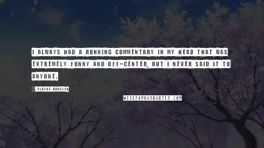 Elayne Boosler Quotes: I always had a running commentary in my head that was extremely funny and off-center, but I never said it to anyone.