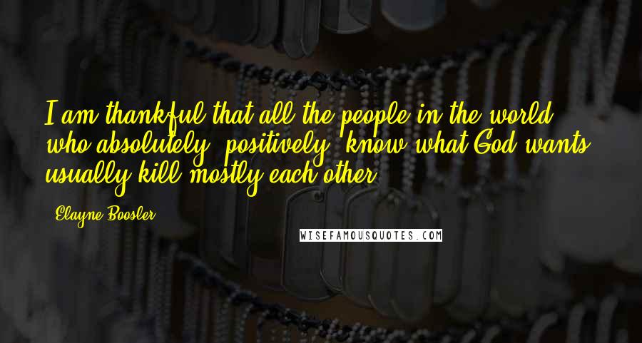 Elayne Boosler Quotes: I am thankful that all the people in the world who absolutely, positively, know what God wants, usually kill mostly each other.