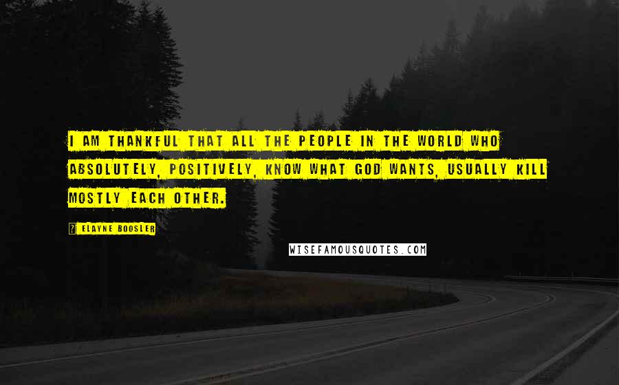 Elayne Boosler Quotes: I am thankful that all the people in the world who absolutely, positively, know what God wants, usually kill mostly each other.