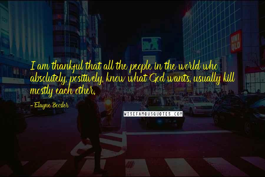 Elayne Boosler Quotes: I am thankful that all the people in the world who absolutely, positively, know what God wants, usually kill mostly each other.