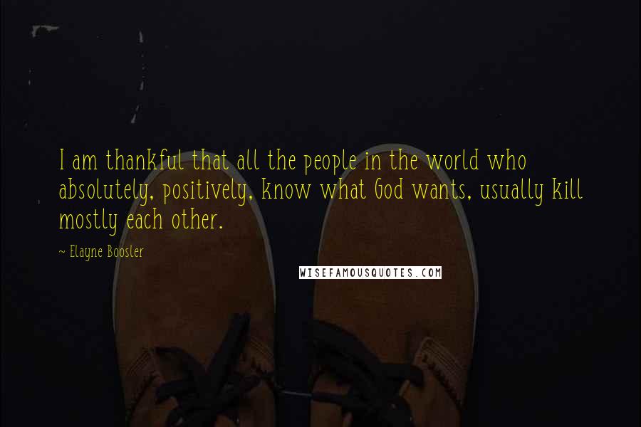 Elayne Boosler Quotes: I am thankful that all the people in the world who absolutely, positively, know what God wants, usually kill mostly each other.
