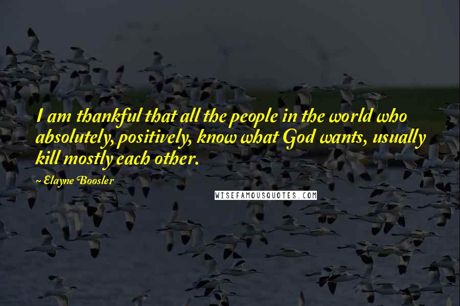 Elayne Boosler Quotes: I am thankful that all the people in the world who absolutely, positively, know what God wants, usually kill mostly each other.