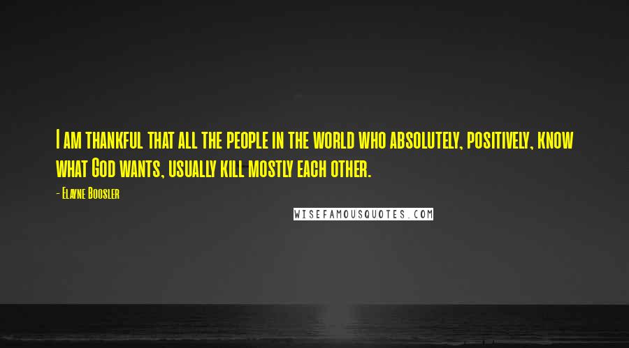 Elayne Boosler Quotes: I am thankful that all the people in the world who absolutely, positively, know what God wants, usually kill mostly each other.