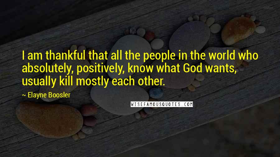 Elayne Boosler Quotes: I am thankful that all the people in the world who absolutely, positively, know what God wants, usually kill mostly each other.