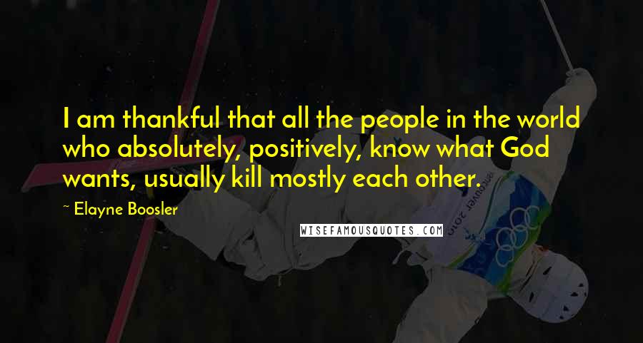 Elayne Boosler Quotes: I am thankful that all the people in the world who absolutely, positively, know what God wants, usually kill mostly each other.