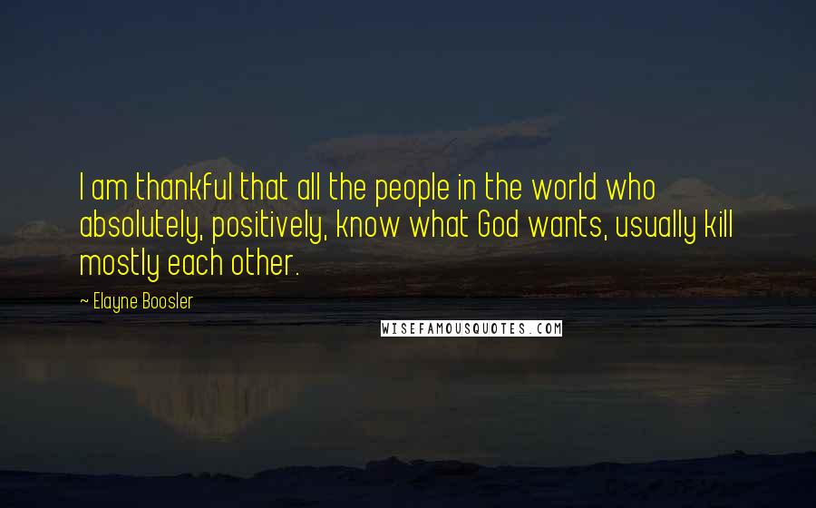 Elayne Boosler Quotes: I am thankful that all the people in the world who absolutely, positively, know what God wants, usually kill mostly each other.