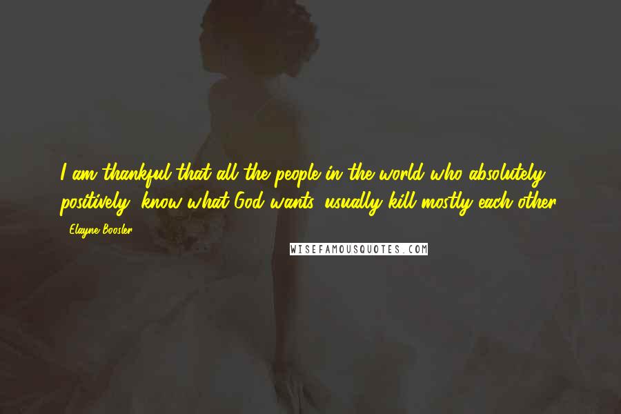 Elayne Boosler Quotes: I am thankful that all the people in the world who absolutely, positively, know what God wants, usually kill mostly each other.