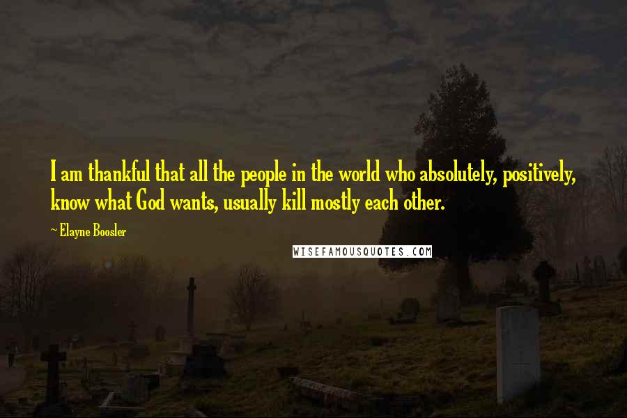 Elayne Boosler Quotes: I am thankful that all the people in the world who absolutely, positively, know what God wants, usually kill mostly each other.