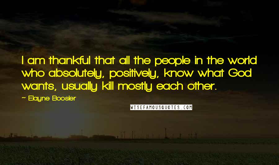 Elayne Boosler Quotes: I am thankful that all the people in the world who absolutely, positively, know what God wants, usually kill mostly each other.