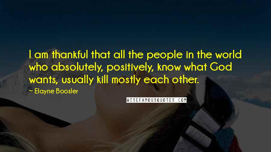 Elayne Boosler Quotes: I am thankful that all the people in the world who absolutely, positively, know what God wants, usually kill mostly each other.