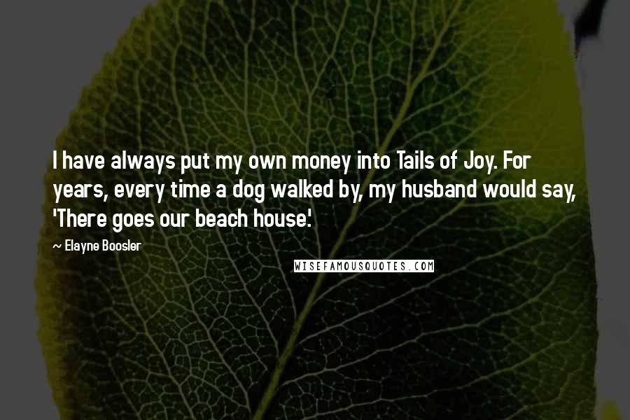 Elayne Boosler Quotes: I have always put my own money into Tails of Joy. For years, every time a dog walked by, my husband would say, 'There goes our beach house.'