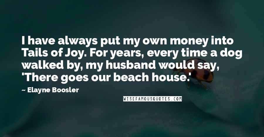 Elayne Boosler Quotes: I have always put my own money into Tails of Joy. For years, every time a dog walked by, my husband would say, 'There goes our beach house.'