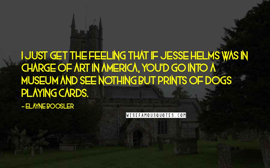 Elayne Boosler Quotes: I just get the feeling that if Jesse Helms was in charge of art in America, you'd go into a museum and see nothing but prints of dogs playing cards.