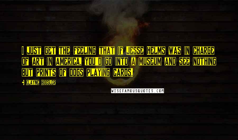 Elayne Boosler Quotes: I just get the feeling that if Jesse Helms was in charge of art in America, you'd go into a museum and see nothing but prints of dogs playing cards.