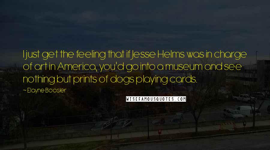 Elayne Boosler Quotes: I just get the feeling that if Jesse Helms was in charge of art in America, you'd go into a museum and see nothing but prints of dogs playing cards.