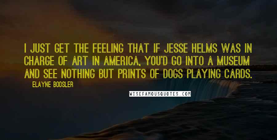 Elayne Boosler Quotes: I just get the feeling that if Jesse Helms was in charge of art in America, you'd go into a museum and see nothing but prints of dogs playing cards.