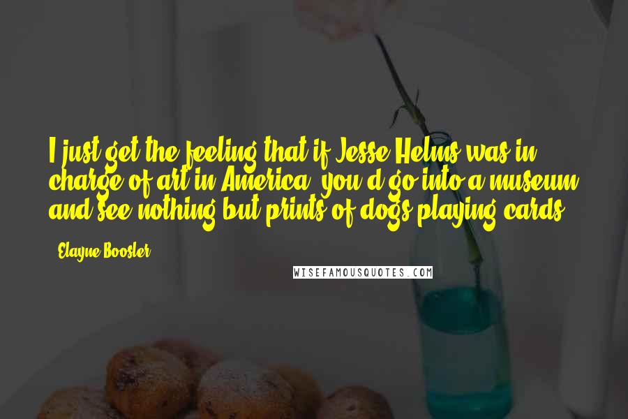 Elayne Boosler Quotes: I just get the feeling that if Jesse Helms was in charge of art in America, you'd go into a museum and see nothing but prints of dogs playing cards.