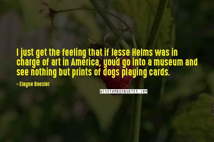 Elayne Boosler Quotes: I just get the feeling that if Jesse Helms was in charge of art in America, you'd go into a museum and see nothing but prints of dogs playing cards.