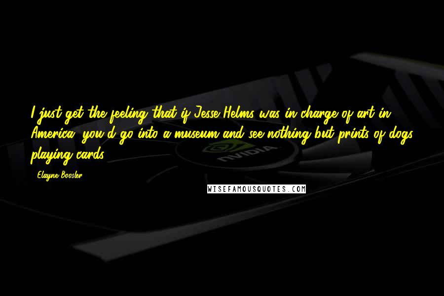 Elayne Boosler Quotes: I just get the feeling that if Jesse Helms was in charge of art in America, you'd go into a museum and see nothing but prints of dogs playing cards.