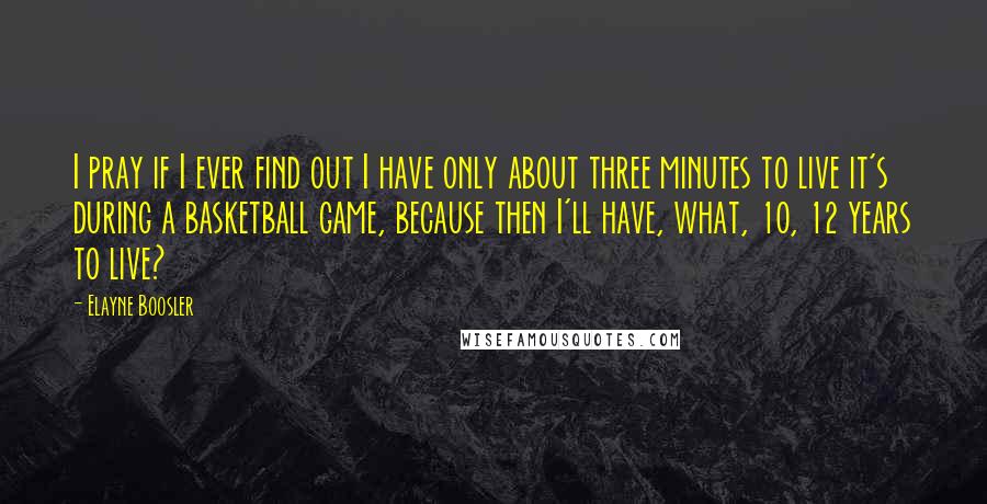 Elayne Boosler Quotes: I pray if I ever find out I have only about three minutes to live it's during a basketball game, because then I'll have, what, 10, 12 years to live?